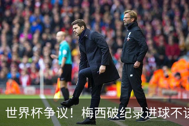 世界杯争议！梅西破纪录进球不该算！曼联传奇怒喷：VAR 全瞎了！